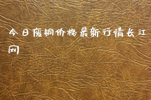 今日废铜价格最新行情长江网