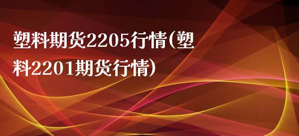 塑料期货2205行情(塑料2201期货行情)