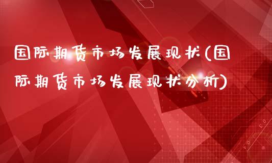 国际期货市场发展现状(国际期货市场发展现状分析)