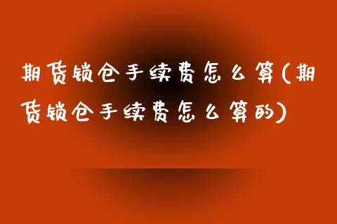 期货锁仓手续费怎么算(期货锁仓手续费怎么算的)