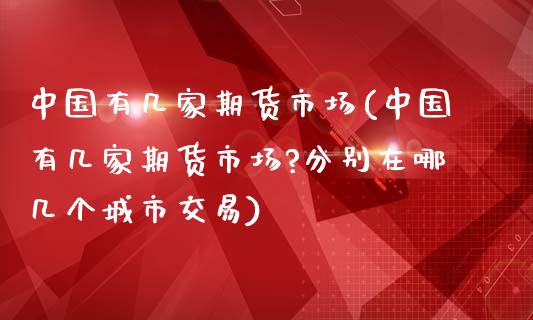 中国有几家期货市场(中国有几家期货市场?分别在哪几个城市交易)