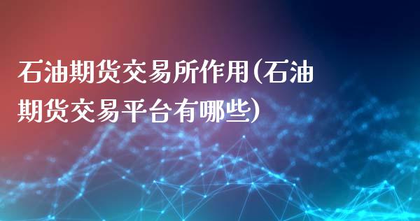 石油期货交易所作用(石油期货交易平台有哪些)