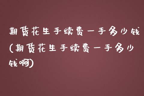 期货花生手续费一手多少钱(期货花生手续费一手多少钱啊)
