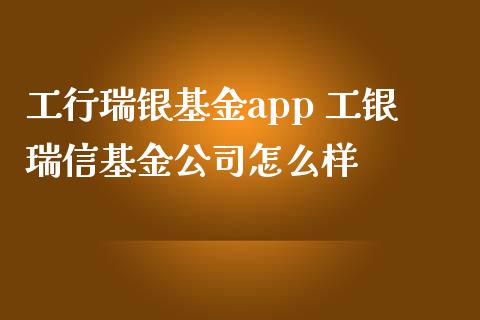 工行瑞银基金app 工银瑞信基金公司怎么样
