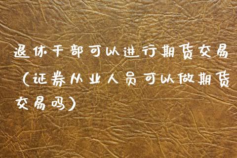 退休干部可以进行期货交易（人员可以做期货交易吗）