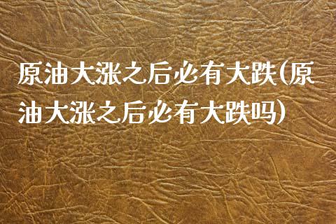原油大涨之后必有大跌(原油大涨之后必有大跌吗)