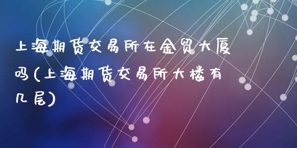 上海期货交易所在金贸大厦吗(上海期货交易所大楼有几层)