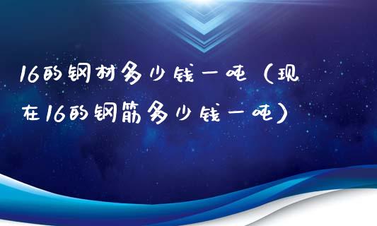 16的钢材多少钱一吨（现在16的钢筋多少钱一吨）