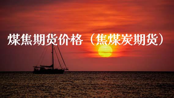 煤焦期货价格（焦煤炭期货）