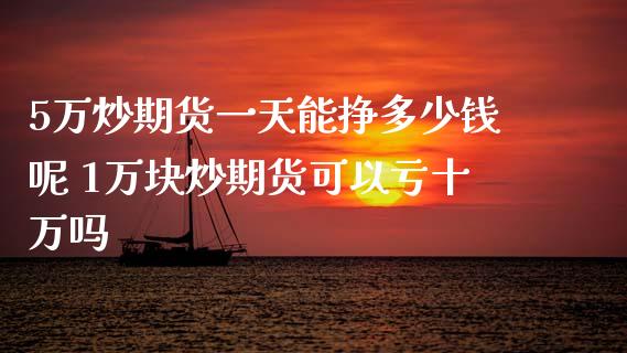 5万炒期货一天能挣多少钱呢 1万块炒期货可以亏十万吗