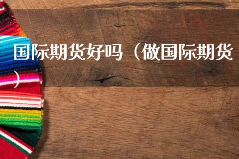 国际期货好吗（做国际期货）