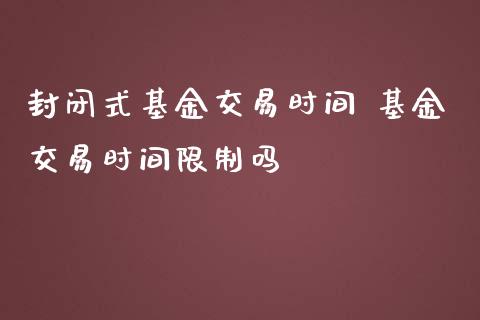 封闭式基金交易时间 基金交易时间限制吗
