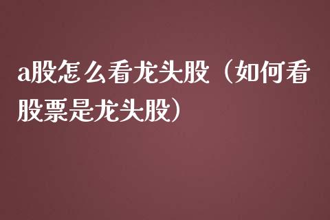 a股怎么看龙头股（如何看股票是龙头股）_https://www.dglong8.com_财经要闻_第1张