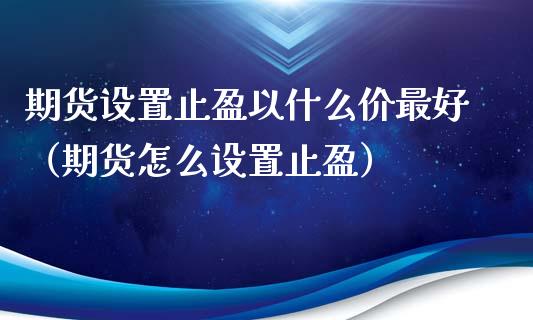 期货设置止盈以什么价最好（期货怎么设置止盈）