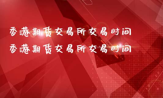 香港期货交易所交易时间 香港期货交易所交易时间