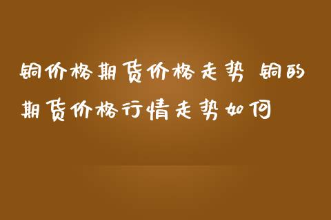 铜价格期货价格走势 铜的期货价格行情走势如何