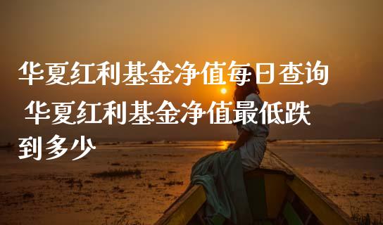 华夏红利基金净值每日查询 华夏红利基金净值最低跌到多少