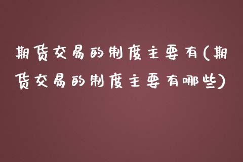 期货交易的制度主要有(期货交易的制度主要有哪些)