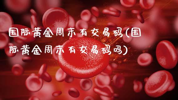 国际黄金周末有交易码(国际黄金周末有交易码吗)