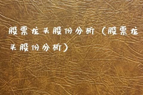 股票龙头股份分析(股票龙头股份分析)_财经要闻_第1张_宇龙理财网 股票龙头股份分析(股票龙头股份分析)_https://www.dglong8.com_财经要闻_第1张