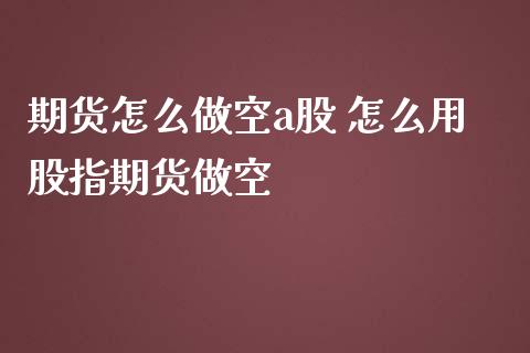 期货怎么做空a股 怎么用股指期货做空