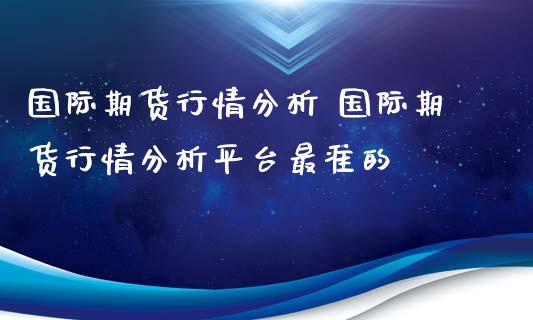 国际期货行情分析 国际期货行情分析平台最准的