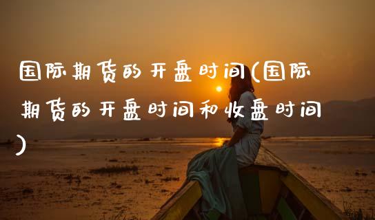 国际期货的开盘时间(国际期货的开盘时间和收盘时间)
