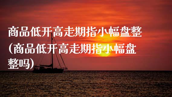 商品低开高走期指小幅盘整(商品低开高走期指小幅盘整吗)