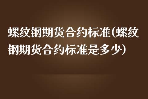 螺纹钢期货合约标准(螺纹钢期货合约标准是多少)