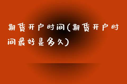期货开户时间(期货开户时间最好是多久)