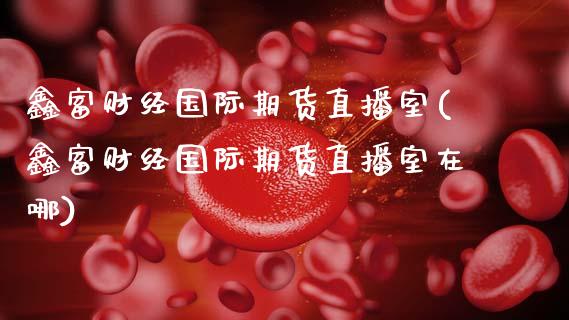 鑫富财经国际期货直播室(鑫富财经国际期货直播室在哪)