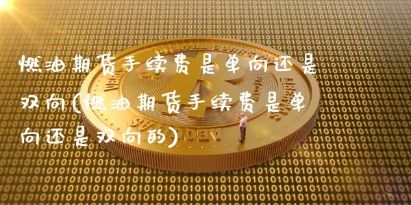 燃油期货手续费是单向还是双向(燃油期货手续费是单向还是双向的)