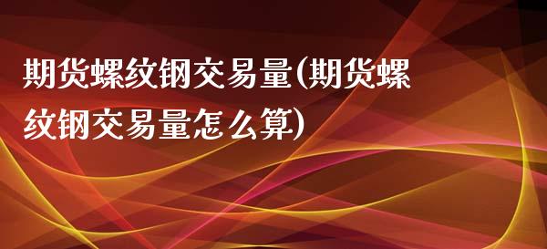 期货螺纹钢交易量(期货螺纹钢交易量怎么算)