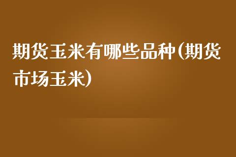 期货玉米有哪些品种(期货市场玉米)