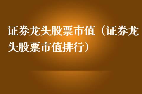 证券龙头股票市值（证券龙头股票市值排行）
