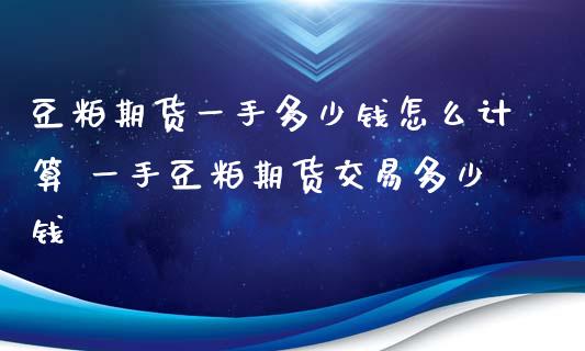 豆粕期货一手多少钱怎么计算 一手豆粕期货交易多少钱