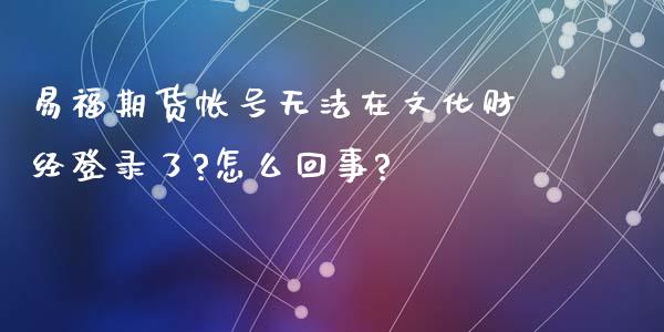 易福期货帐号无法在文化财经登录了?怎么回事?
