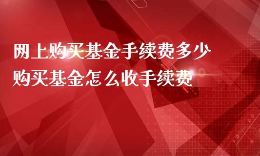 网上购买基金手续费多少 购买基金怎么收手续费