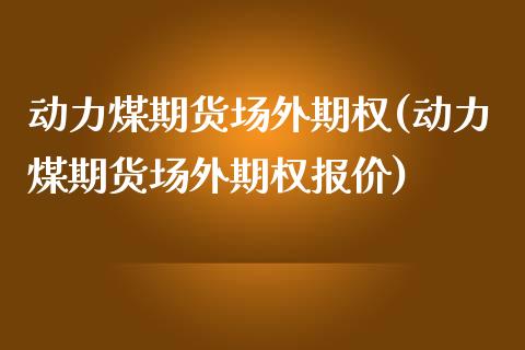 动力煤期货场外期权(动力煤期货场外期权报价)