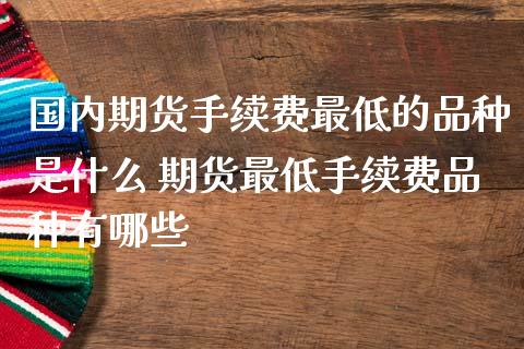 国内期货手续费最低的品种是什么 期货最低手续费品种有哪些