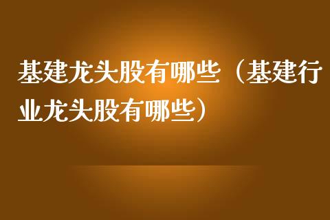 基建龙头股有哪些（基建行业龙头股有哪些）