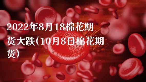 2022年8月18棉花期货大跌(10月8日棉花期货)