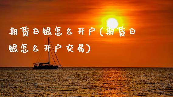 期货白银怎么开户(期货白银怎么开户交易)