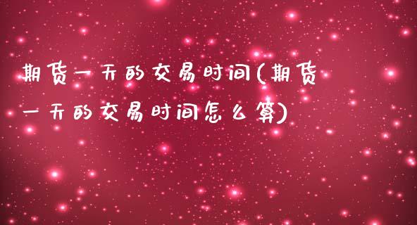 期货一天的交易时间(期货一天的交易时间怎么算)