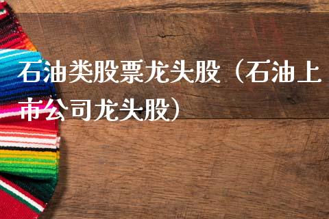 石油类股票龙头股（石油上市公司龙头股）