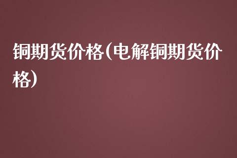 铜期货价格(电解铜期货价格)