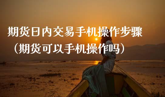 期货日内交易手机操作步骤（期货可以手机操作吗）