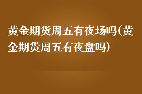 黄金期货周五有夜场吗(黄金期货周五有夜盘吗)
