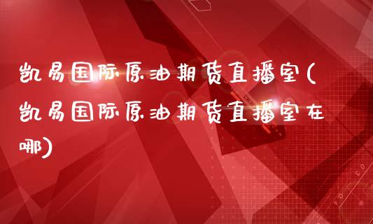 凯易国际原油期货直播室(凯易国际原油期货直播室在哪)