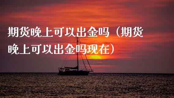 期货晚上可以出金吗（期货晚上可以出金吗现在）